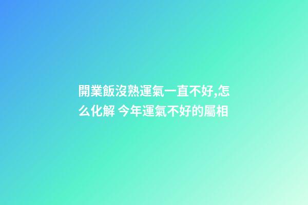 開業飯沒熟運氣一直不好,怎么化解 今年運氣不好的屬相-第1張-觀點-玄機派